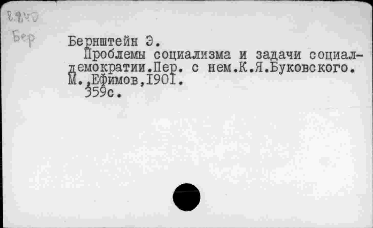 ﻿Бернштейн Э.
Проблемы социализма и задачи социал демократии.Пер. с нем.К.Я.Буковекого. М..Ефимов,1901.